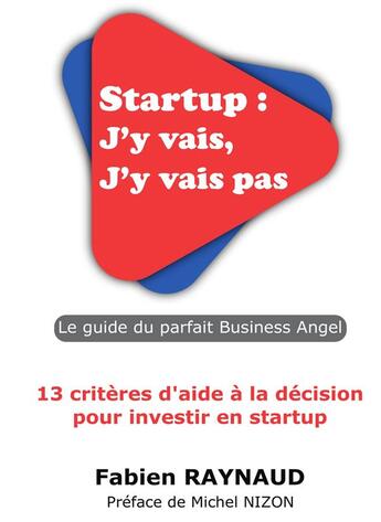 Couverture du livre « Startup : j'y vais, j'y vais pas ; le guide du parfait business angel ; 13 critères d'aide à la décision pour investir en startup » de Fabien Raynaud aux éditions Bookelis