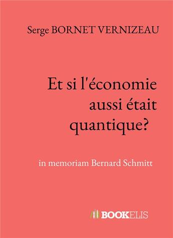 Couverture du livre « Et si l'économie aussi était quantique? in memoriam Bernard Schmitt » de Serge Bornet Vernizeau aux éditions Bookelis