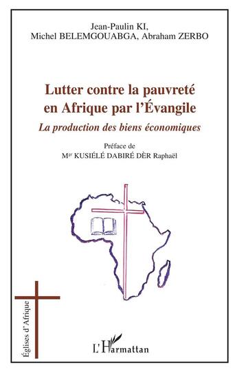 Couverture du livre « Lutter contre la pauvreté en Afrique par l'évangile ; la production des biens économiques » de Jean-Paulin Ki et Michel Belemgouabga et Abraham Zerbo aux éditions L'harmattan