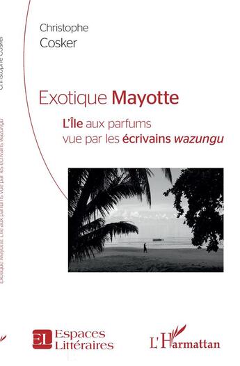 Couverture du livre « Exotique Mayotte : l'île aux parfums vu par les écrivains wazungu » de Christophe Cosker aux éditions L'harmattan