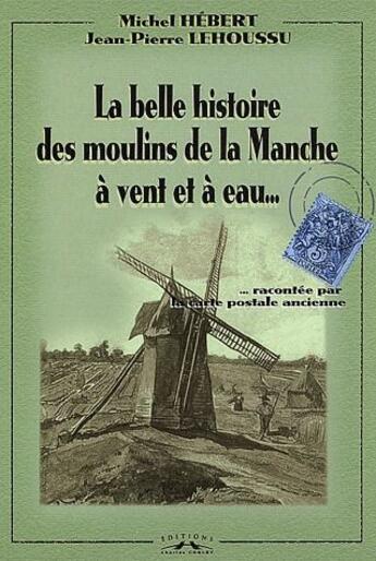 Couverture du livre « La belle histoire des moulins de la Manche à vent et à eau... raconté par la carte postale ancienne » de Michel Hebert et Jean-Pierre Lehoussu aux éditions Charles Corlet