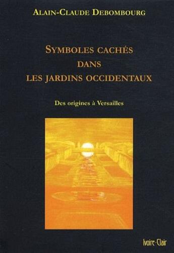 Couverture du livre « Symboles cachés dans les jardins occidentaux ; des origines à Versailles » de A.C Debombourg aux éditions Ivoire Clair