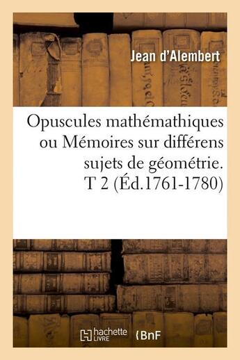 Couverture du livre « Opuscules mathemathiques ou memoires sur differens sujets de geometrie. t 2 (ed.1761-1780) » de Alembert Jean aux éditions Hachette Bnf