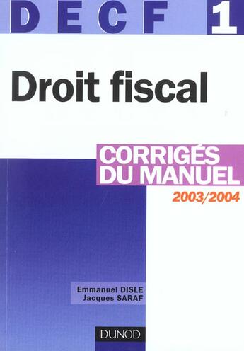 Couverture du livre « Decf 1 ; Droit Fiscal 2003-2004 ; Corriges Du Manuel » de Emmanuel Disle et Jacques Saraf aux éditions Dunod