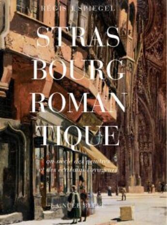 Couverture du livre « Strasbourg romantique au siècle des peintres et des écrivains voyageurs » de Régis Spiegel aux éditions La Nuee Bleue