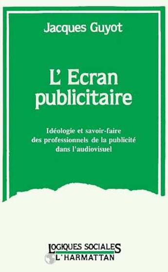 Couverture du livre « L'ecran publicitaire - ideologie et savoir-faire des professionnels de la publicite dans l'audio-vis » de Jacques Guyot aux éditions L'harmattan