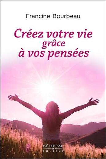 Couverture du livre « Créez votre vie grâce à vos pensées » de Francine Bourbeau aux éditions Beliveau