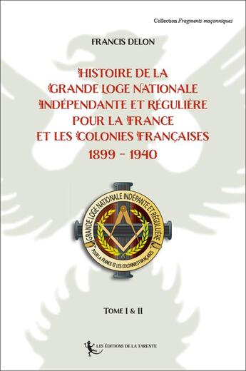 Couverture du livre « Histoire de la Grande Loge Nationale Indépendante et Régulière pour la France : et Les Colonies Françaises 1899 - 1940 » de Francis Delon aux éditions La Tarente