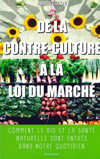 Couverture du livre « De la contre-culture à la loi du marché ; comment le bio et la santé naturelle sont entrés dans notre quotidien » de Anahita Grisoni aux éditions Editions Temps Present