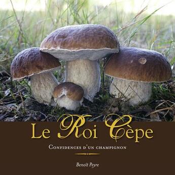 Couverture du livre « Le Roi Cèpe, confidences d'un champignon » de Benoit Peyre aux éditions Benoit Peyre