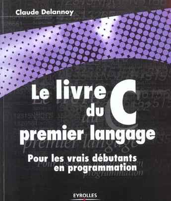 Couverture du livre « Le livre du C premier langage : Pour les vrais débutants en programmation » de Claude Delannoy aux éditions Eyrolles