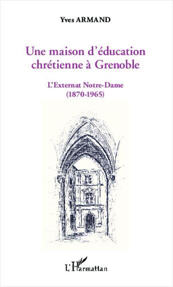 Couverture du livre « Une maison d'éducation chrétienne à Grenoble ; l'externat Notre-Dame (1870-1965) » de Yves Armand aux éditions L'harmattan