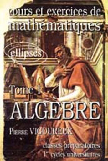 Couverture du livre « Cours et exercices de mathématiques t. 1 : algèbre » de Pierre Vigoureux aux éditions Ellipses