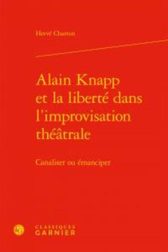 Couverture du livre « Alain Knapp et la liberté dans l'improvisation théâtrale ; canaliser ou émancipé » de Herve Charton aux éditions Classiques Garnier