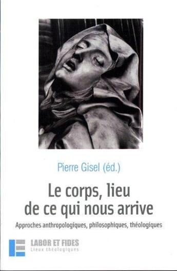 Couverture du livre « Le corps, lieu de ce qui nous arrive : approches anthropologiques, philosophiques, théologiques » de Pierre Gisel aux éditions Labor Et Fides