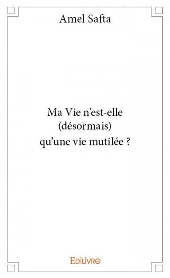 Couverture du livre « Ma vie n'est-elle (désormais) qu'une vie mutilée ? » de Amel Safta aux éditions Edilivre