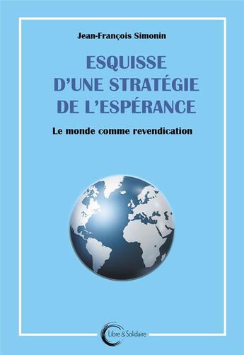 Couverture du livre « Esquisse d'une stratégie de l'espérance : Le monde comme revendication » de Jean-Francois Simonin aux éditions Libre & Solidaire