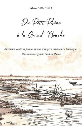 Couverture du livre « Du Petit-Rhône à la Grand' Bouche : anecdotes, contes et poèmes autour d'un petit cabanon en Camargue » de Alain Arnaud aux éditions La Compagnie Litteraire