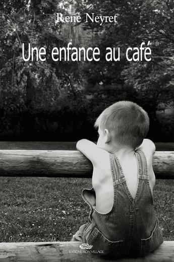 Couverture du livre « Une Enfance Au Cafe : Recit » de Neyret Rene aux éditions Mon Village