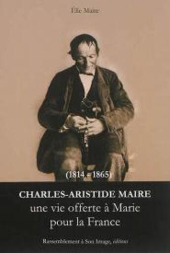 Couverture du livre « Charles Aristide Maire ; une vie offerte à Marie pour la France » de Elie Maire aux éditions R.a. Image