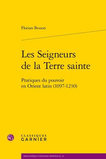 Couverture du livre « Les Seigneurs de la Terre Sainte : Pratiques du pouvoir en Orient latin (1097-1230) » de Florian Besson aux éditions Classiques Garnier