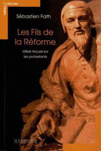 Couverture du livre « Les fils de la Réforme ; idées reçues sur les protestants » de Sebastien Fath aux éditions Le Cavalier Bleu