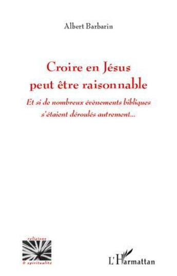 Couverture du livre « Croire en Jésus peut être raisonnable ; et si de nombreux événements bibliques s'étaient déroulés autrement... » de Albert Barbarin aux éditions L'harmattan