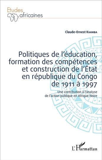 Couverture du livre « Politiques de l'éducation, formation des compétences et construction de l'État en république du Congo de 1911 à 1997 : Une contribution à l'analyse de l'action publique en Afrique Noire » de Claude-Ernest Kiamba aux éditions L'harmattan