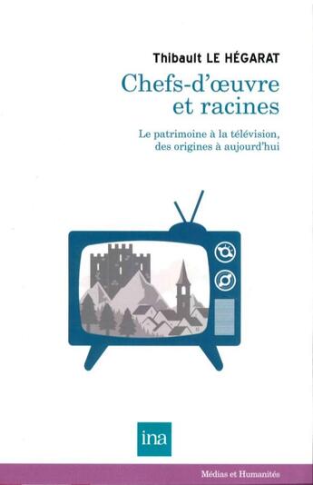 Couverture du livre « Chefs d'oeuvre et racines; le patrimoine à la télévision, des origines à aujourd'hui » de Thibault Le Hegarat aux éditions Ina