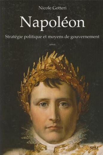 Couverture du livre « Napoléon ; stratégie politique et moyens de gouvernement » de Nicole Gotteri aux éditions Spm Lettrage