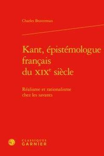 Couverture du livre « Kant, épistémologue français du XIXe siècle ; réalisme et rationalisme chez les savants » de Charles Braverman aux éditions Classiques Garnier