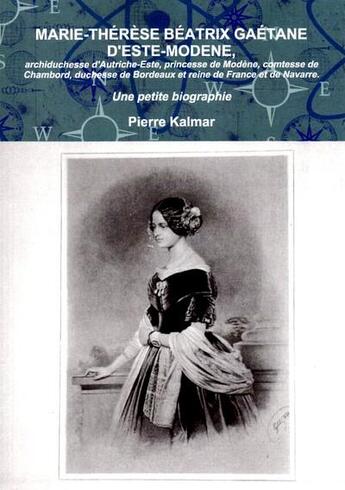 Couverture du livre « Marie-Thérèse Béatrix Gaétane d'Este-Modene, archiduchessse d'Autriche-Este, princesse de Modène, comtesse de Chambord, duchesse de Bordeaux et reine de France et de Navarre ; une petite biographie » de Pierre Kalmar aux éditions Crebu Nigo