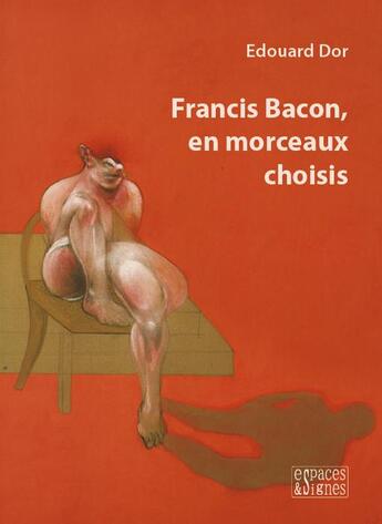Couverture du livre « Francis Bacon, en morceaux choisis » de Edouard Dor aux éditions Espaces & Signes