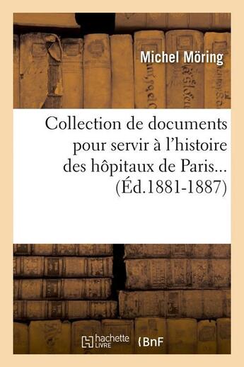 Couverture du livre « Collection de documents pour servir à l'histoire des hôpitaux de Paris (Éd.1881-1887) » de Moring Michel aux éditions Hachette Bnf