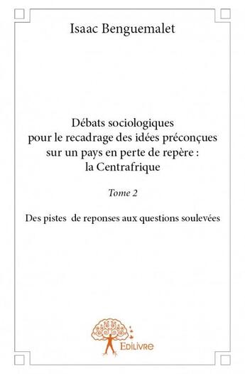 Couverture du livre « Débats sociologiques pour le recadrage des idées préconçues sur un pays en perte de repère : la Centrafrique t.2 ; des pistes de reponses aux questions soulevées » de Benguemalet Isaac aux éditions Edilivre