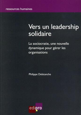 Couverture du livre « Vers un leadership solidaire ; la sociocratie, une nouvelle dynamique pour gérer les organisations » de Philippe Delstanche aux éditions Edi Pro