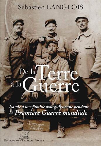 Couverture du livre « De la Terre à la guerre ; la vie d'une famille bourguignonne pendant la Première Guerre mondiale » de Sebastien Langlois aux éditions L'escargot Savant