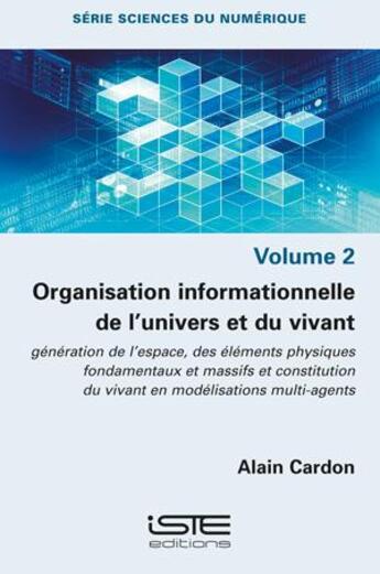 Couverture du livre « Organisation informationnelle de l'univers et du vivant : génération de l'espace, des éléments physiques fondamentaux et massifs, et constitution du vivant en modélisations multi-agents » de Alain Cardon aux éditions Iste