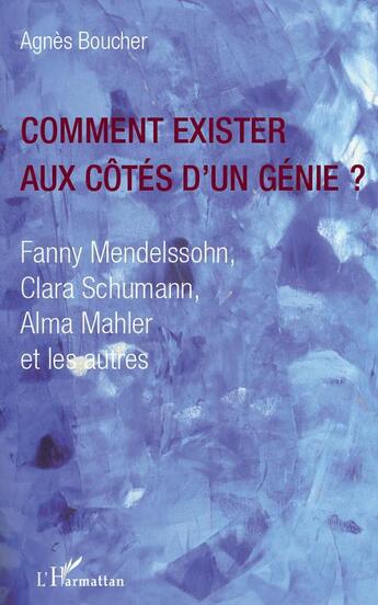 Couverture du livre « Comment exister aux côtés d'un genie ? Fanny Mendelssohn Clara Schumann Alma Mahler et les autres » de Agnes Boucher aux éditions L'harmattan