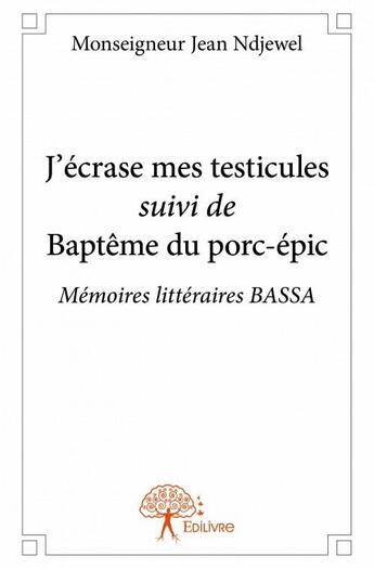 Couverture du livre « J'écrase mes testicules ; baptême du porc-épic ; mémoires littéraires BASSA » de Monseigneur Jean Ndj aux éditions Edilivre