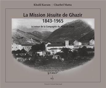 Couverture du livre « La Mission Jésuite de Ghazir 1843-1965 : Le retour de la Compagnie de Jésus au Liban » de Khalil Karam et Charbel Matta aux éditions Pu De Saint Joseph