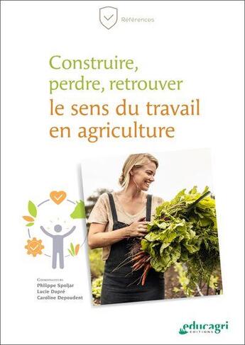 Couverture du livre « Construire, perdre, retrouver le sens du travail en agriculture » de Philippe Spoljar et Lucie Dupre et Caroline Depoudent aux éditions Educagri