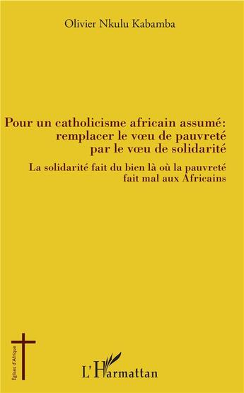 Couverture du livre « Pour un catholicisme africain assumé ; remplacer le voeu de pauvreté par le veau de solidarité ; la solidarité fait du bien là où la pauvreté fait mal aux Africains » de Olivier Nkulu Kabamba aux éditions L'harmattan