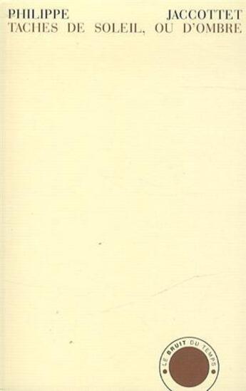 Couverture du livre « Taches de soleil,ou d'ombre ; notes sauvegardées, 1952-2005 » de Philippe Jaccottet aux éditions Le Bruit Du Temps