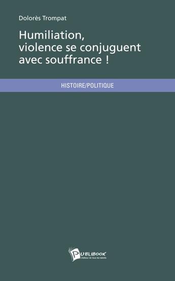 Couverture du livre « Humiliation, violence se conjuguent avec souffrance ! » de Dolores Trompat aux éditions Publibook