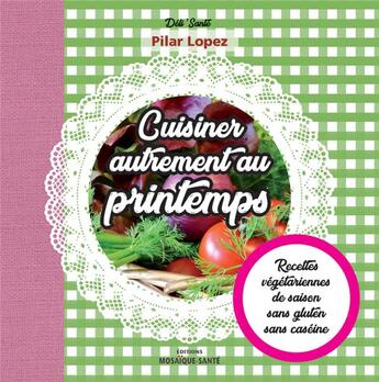 Couverture du livre « Cuisiner autrement au printemps ; recettes végétariennes, de saison, sans gluten, sans caséine » de Lopez Pilar aux éditions Mosaique Sante