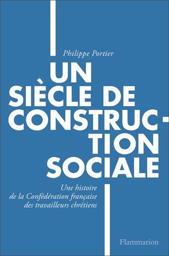 Couverture du livre « Un siècle de construction sociale ; une histoire de la confédération française des travailleurs chrétiens » de Philippe Portier aux éditions Flammarion