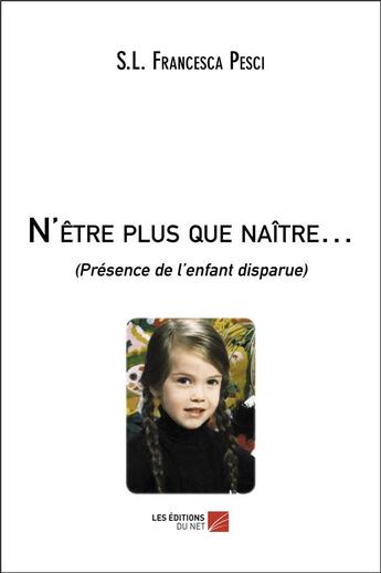 Couverture du livre « N'être plus que naître... (présence de l enfant disparue) » de S.L. Francesca Pesci aux éditions Editions Du Net