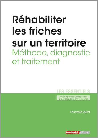 Couverture du livre « Réhabiliter les friches sur un territoire ; méthode, diagnostic et traitement » de Regent Christophe aux éditions Territorial