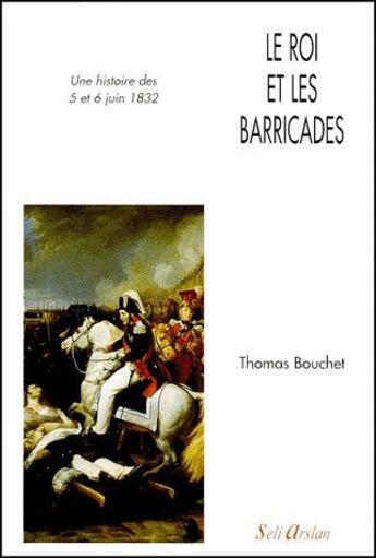 Couverture du livre « Le roi et les barricades ; une histoire des 5 et 6 juin 1832 » de Thomas Bouchet aux éditions Seli Arslan